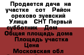 Продается дача  на участке 6 сот › Район ­ орехово-зуевский › Улица ­ СНТ Первый субботник › Дом ­ 131 › Общая площадь дома ­ 50 › Площадь участка ­ 600 › Цена ­ 750 000 - Московская обл., Орехово-Зуевский р-н, Анциферово ст. Недвижимость » Дома, коттеджи, дачи продажа   